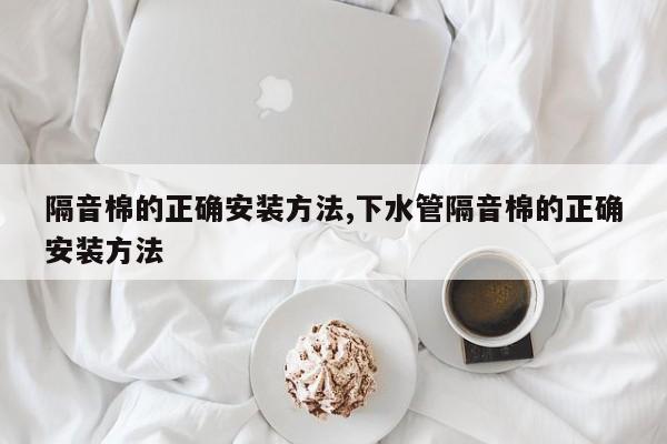 隔音棉的正确安装方法,下水管隔音棉的正确安装方法