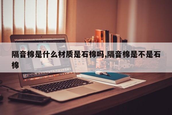隔音棉是什么材质是石棉吗,隔音棉是不是石棉