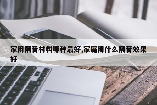 家用隔音材料哪种最好,家庭用什么隔音效果好