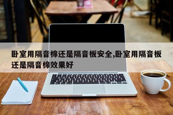 卧室用隔音棉还是隔音板安全,卧室用隔音板还是隔音棉效果好