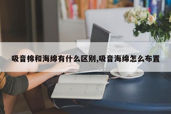 吸音棉和海绵有什么区别,吸音海绵怎么布置