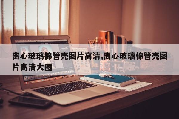 离心玻璃棉管壳图片高清,离心玻璃棉管壳图片高清大图