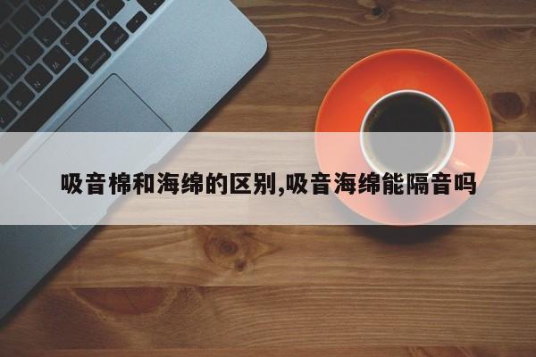 吸音棉和海绵的区别,吸音海绵能隔音吗