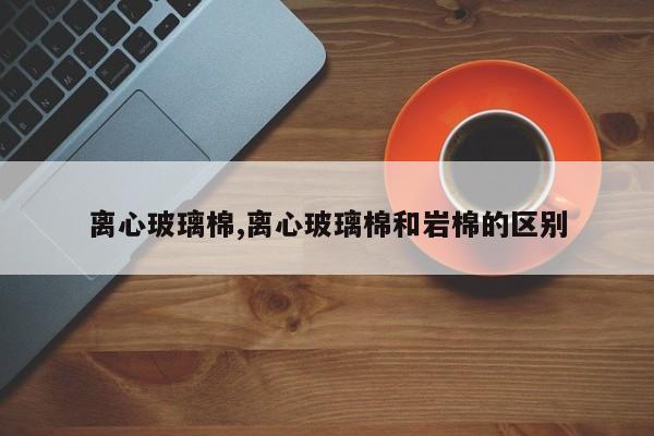 离心玻璃棉,离心玻璃棉和岩棉的区别