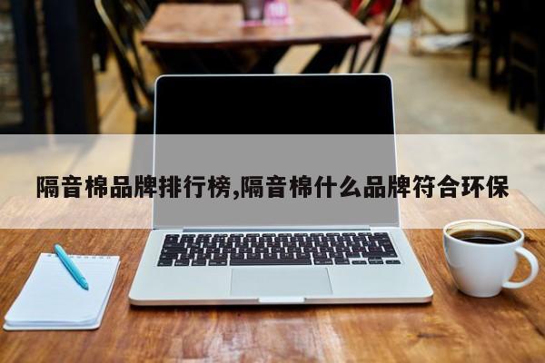 隔音棉品牌排行榜,隔音棉什么品牌符合环保