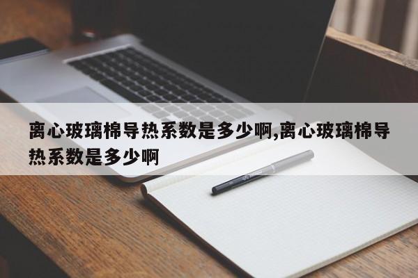 离心玻璃棉导热系数是多少啊,离心玻璃棉导热系数是多少啊