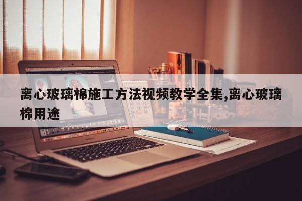 离心玻璃棉施工方法视频教学全集,离心玻璃棉用途