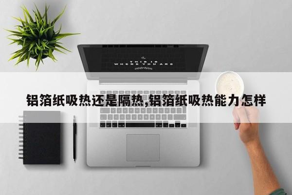 铝箔纸吸热还是隔热,铝箔纸吸热能力怎样