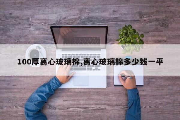100厚离心玻璃棉,离心玻璃棉多少钱一平