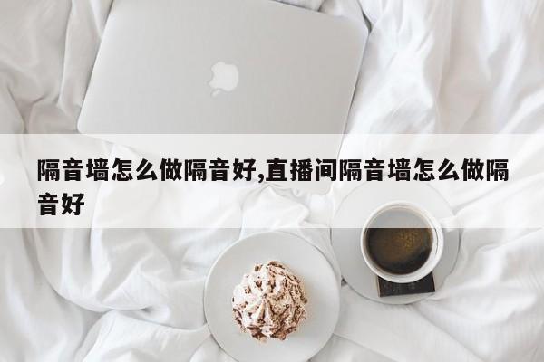 隔音墙怎么做隔音好,直播间隔音墙怎么做隔音好