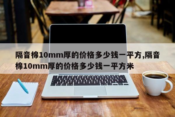 隔音棉10mm厚的价格多少钱一平方,隔音棉10mm厚的价格多少钱一平方米