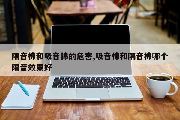 隔音棉和吸音棉的危害,吸音棉和隔音棉哪个隔音效果好