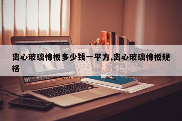 离心玻璃棉板多少钱一平方,离心玻璃棉板规格