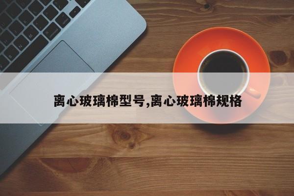 离心玻璃棉型号,离心玻璃棉规格