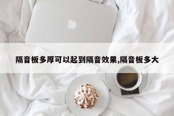 隔音板多厚可以起到隔音效果,隔音板多大