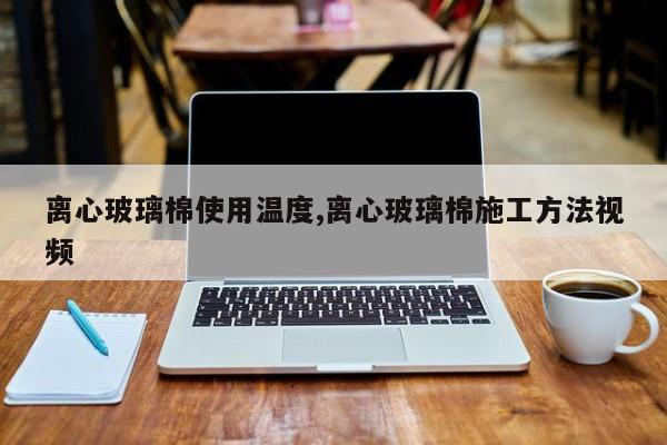 离心玻璃棉使用温度,离心玻璃棉施工方法视频