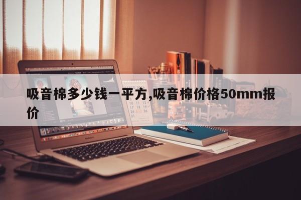 吸音棉多少钱一平方,吸音棉价格50mm报价