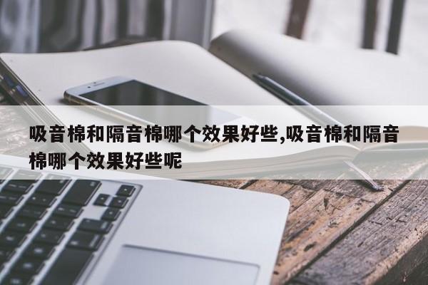 吸音棉和隔音棉哪个效果好些,吸音棉和隔音棉哪个效果好些呢