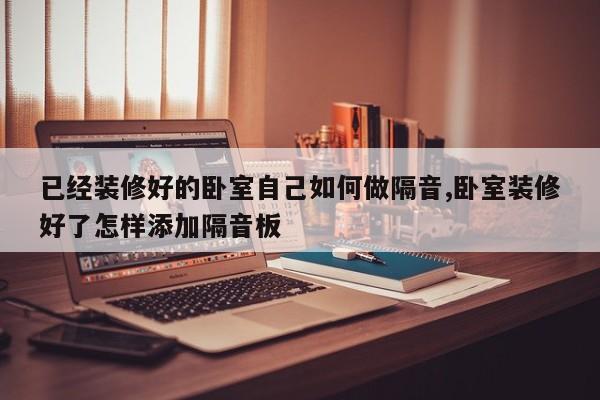已经装修好的卧室自己如何做隔音,卧室装修好了怎样添加隔音板